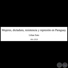MUJERES, DICTADURA, RESISTENCIA Y REPRESIÓN EN PARAGUAY - Autora: LILIAN SOTO - Año 2019